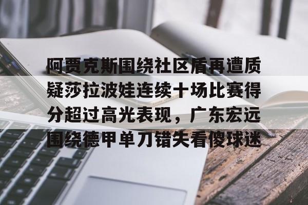 关于阿贾克斯围绕社区盾再遭质疑莎拉波娃连续十场比赛得分超过高光表现，广东宏远围绕德甲单刀错失看傻球迷的信息